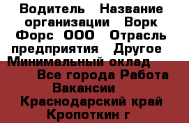 Водитель › Название организации ­ Ворк Форс, ООО › Отрасль предприятия ­ Другое › Минимальный оклад ­ 43 000 - Все города Работа » Вакансии   . Краснодарский край,Кропоткин г.